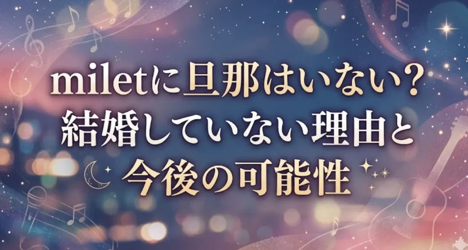 miletに旦那はいない？結婚していない理由と今後の可能性