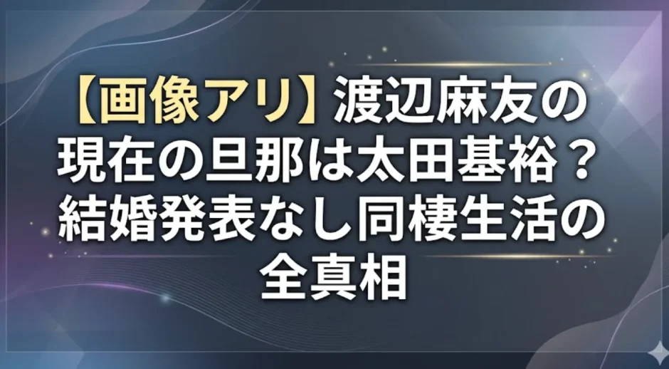 【画像アリ】渡辺麻友の現在の旦那は太田基裕？結婚発表なし同棲生活の全真相