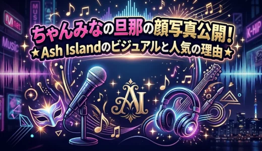 ちゃんみなの旦那の顔写真公開！Ash Islandのビジュアルと人気の理由