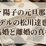 今陽子の元旦那で元モデルの松川達也との結婚と離婚の真相