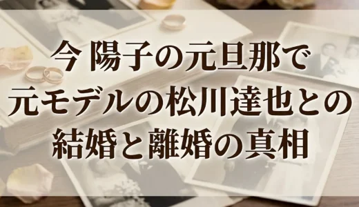 今陽子の元旦那で元モデルの松川達也との結婚と離婚の真相