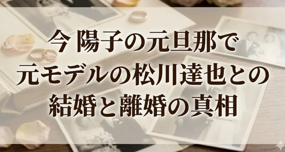今陽子の元旦那で元モデルの松川達也との結婚と離婚の真相