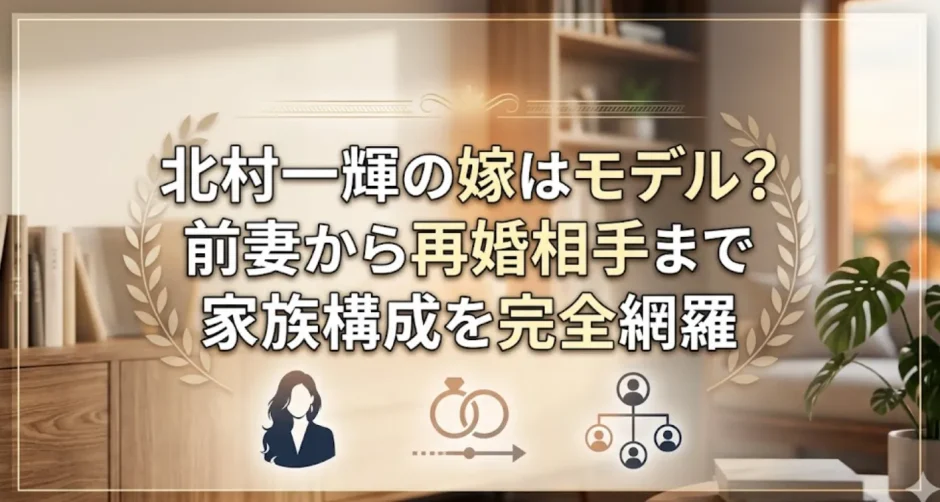 北村一輝の嫁はモデル？前妻から再婚相手まで家族構成を完全網羅