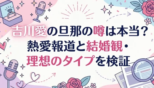吉川愛の旦那の噂は本当？熱愛報道と結婚観・理想のタイプを検証