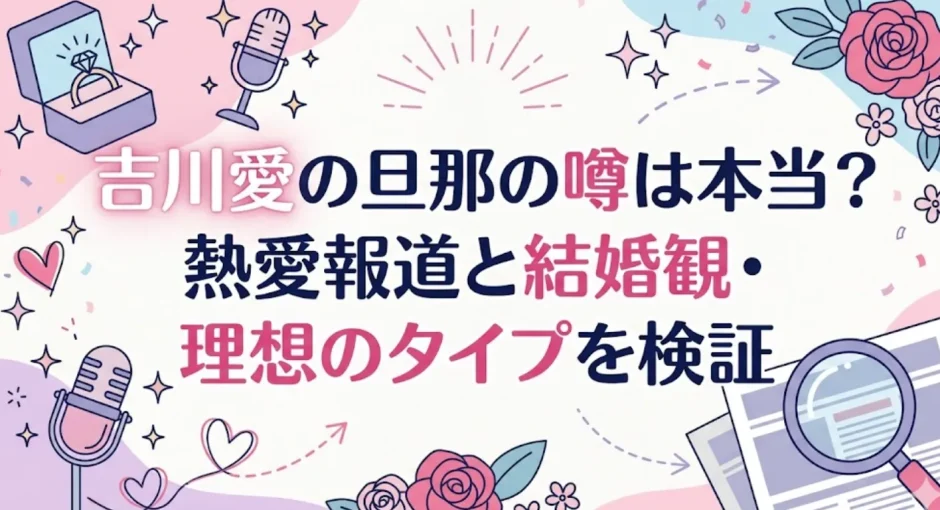 吉川愛の旦那の噂は本当？熱愛報道と結婚観・理想のタイプを検証