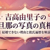 吉高由里子の旦那の写真の真相｜結婚できない理由と彼氏遍歴を解説