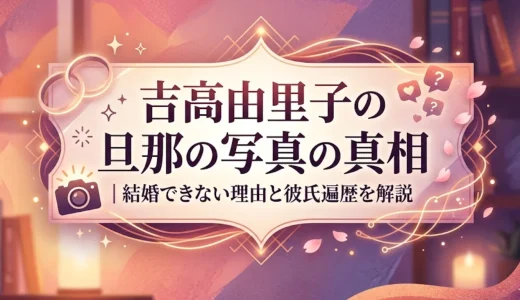 吉高由里子の旦那の写真の真相｜結婚できない理由と彼氏遍歴を解説