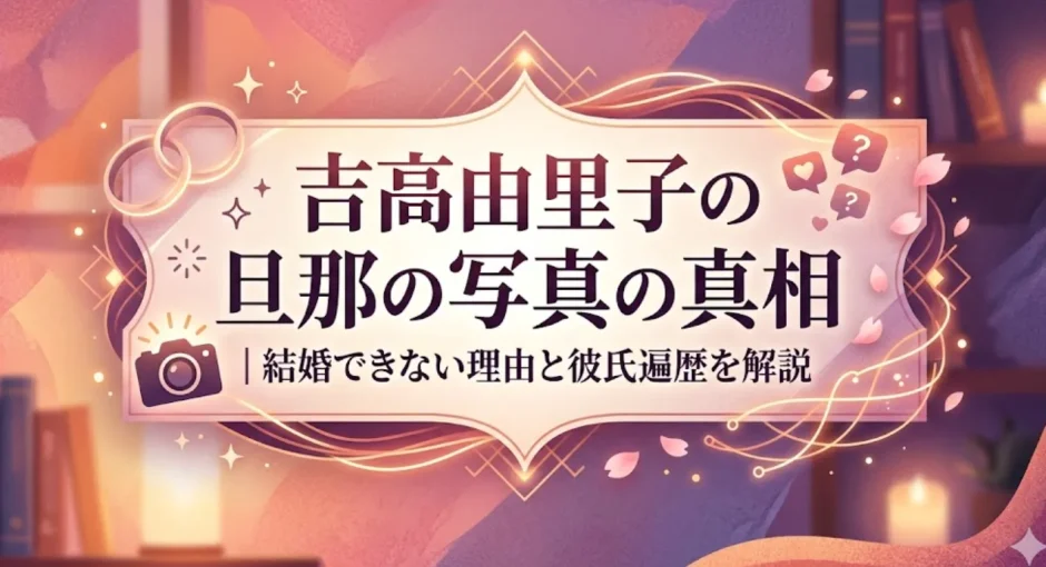 吉高由里子の旦那の写真の真相｜結婚できない理由と彼氏遍歴を解説