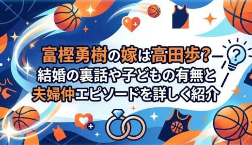 富樫勇樹の嫁は高田歩？結婚の裏話や子どもの有無と夫婦仲エピソードを詳しく紹介