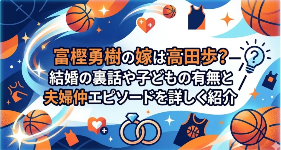 富樫勇樹の嫁は高田歩？結婚の裏話や子どもの有無と夫婦仲エピソードを詳しく紹介