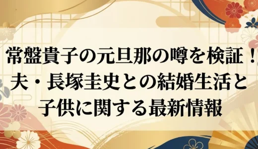 常盤貴子の元旦那の噂を検証！夫・長塚圭史との結婚生活と子供に関する最新情報
