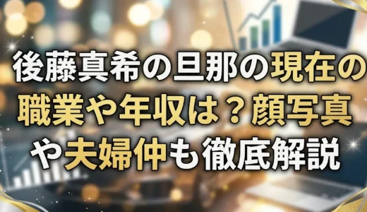 後藤真希の旦那の現在の職業や年収は？顔写真や夫婦仲も徹底解説