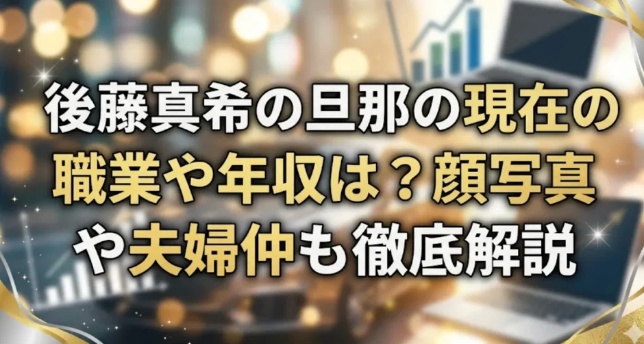 後藤真希の旦那の現在の職業や年収は？顔写真や夫婦仲も徹底解説