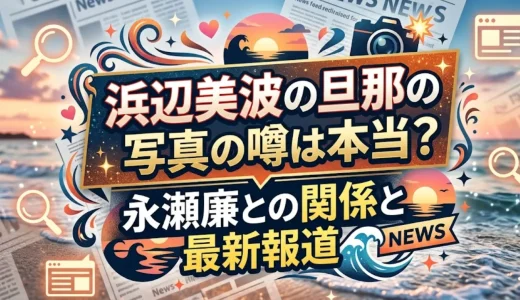 浜辺美波の旦那の写真の噂は本当？永瀬廉との関係と最新報道