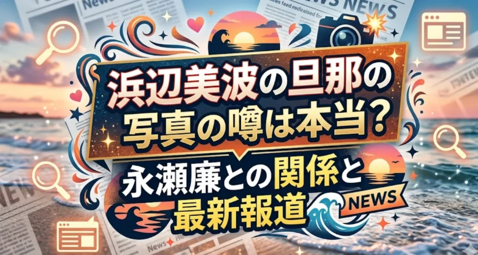 浜辺美波の旦那の写真の噂は本当？永瀬廉との関係と最新報道