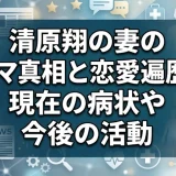 清原翔の妻のデマ真相と恋愛遍歴、現在の病状や今後の活動