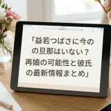 益若つばさに今の旦那はいない？再婚の可能性と彼氏の最新情報まとめ