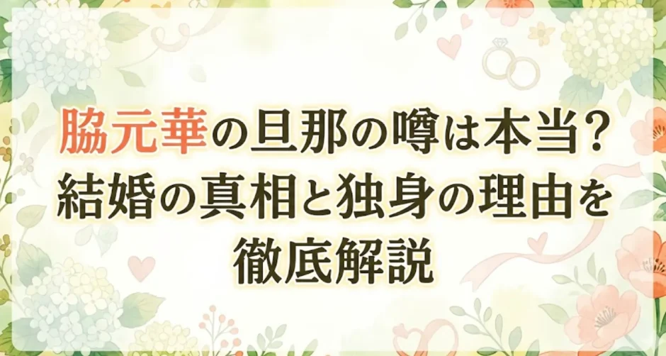 脇元華の旦那の噂は本当？結婚の真相と独身の理由を徹底解説