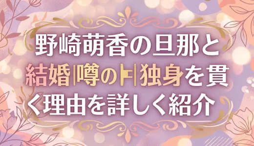野崎萌香の旦那と結婚の噂の真相｜独身を貫く理由を詳しく紹介