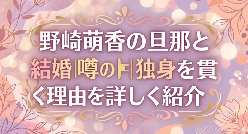 野崎萌香の旦那と結婚の噂の真相｜独身を貫く理由を詳しく紹介